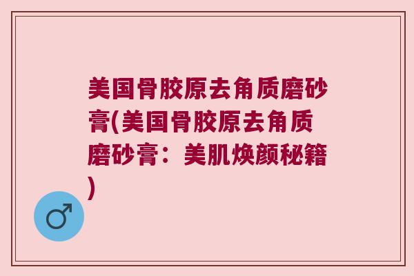 美国骨胶原去角质磨砂膏(美国骨胶原去角质磨砂膏:美肌焕颜秘籍) 美国骨胶原去角质磨砂膏(美国骨胶原去角质磨砂膏:美肌焕颜秘籍)