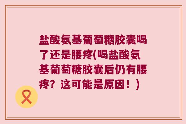 盐酸氨基葡萄糖胶囊喝了还是腰疼(喝盐酸氨基葡萄糖胶囊后仍有腰疼?这可能是原因!)