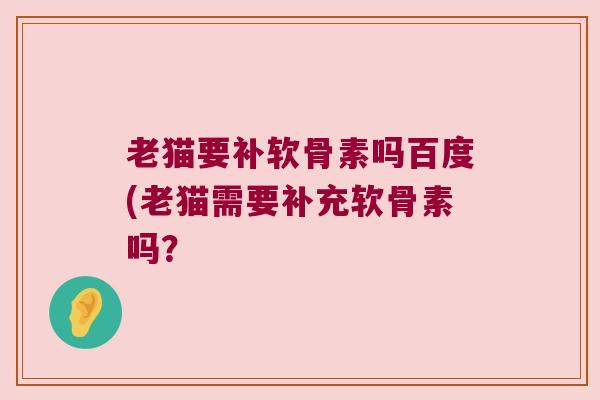 老猫要补软骨素吗百度(老猫需要补充软骨素吗?