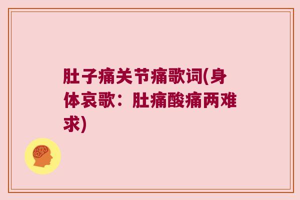 肚子痛关节痛歌词(身体哀歌:肚痛酸痛两难求)