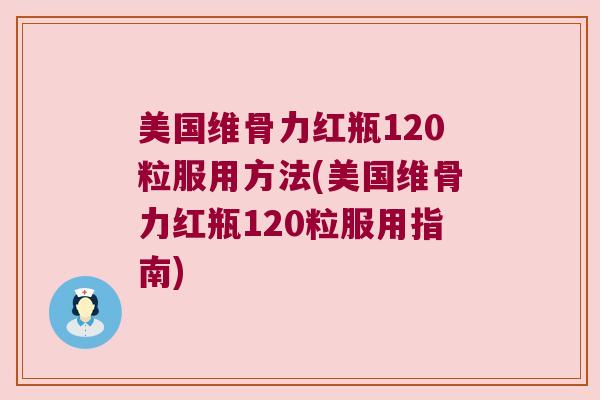 美国维骨力红瓶120粒服用方法(美国维骨力红瓶120粒服用指南)