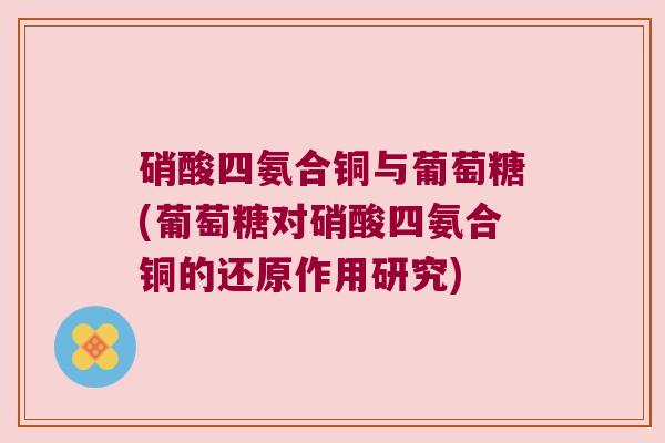 硝酸四氨合铜与葡萄糖(葡萄糖对硝酸四氨合铜的还原作用研究)