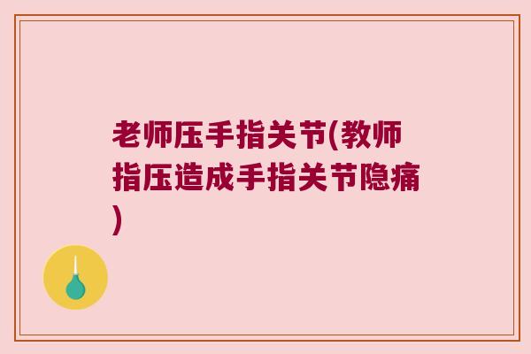 老师压手指关节(教师指压造成手指关节隐痛) 老师压手指关节(教师指压造成手指关节隐痛)