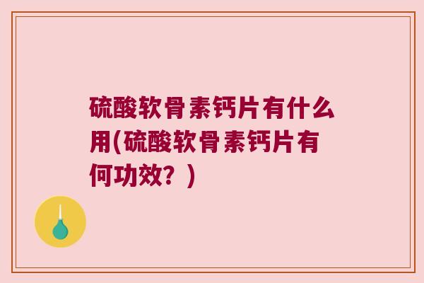 硫酸软骨素钙片有什么用(硫酸软骨素钙片有何功效?)