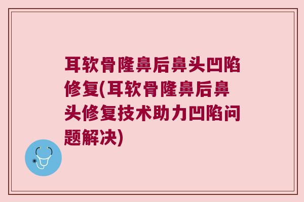 耳软骨隆鼻后鼻头凹陷修复(耳软骨隆鼻后鼻头修复技术助力凹陷问题解决)