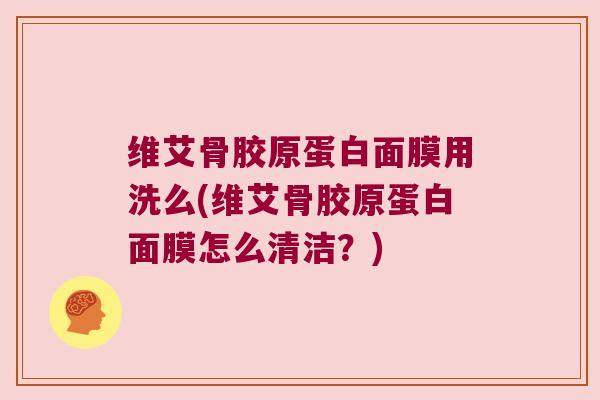 维艾骨胶原蛋白面膜用洗么(维艾骨胶原蛋白面膜怎么清洁?)