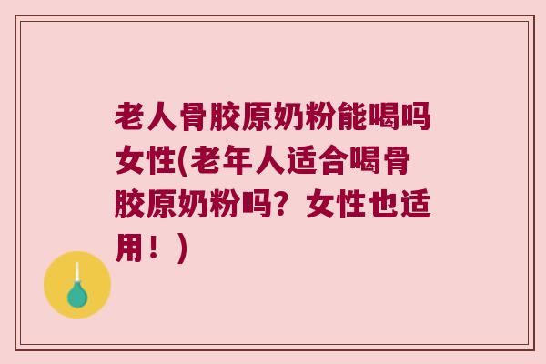 老人骨胶原奶粉能喝吗女性(老年人适合喝骨胶原奶粉吗?女性也适用!)