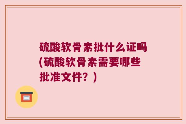 硫酸软骨素批什么证吗(硫酸软骨素需要哪些批准文件？)