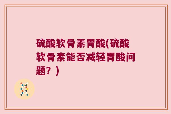 硫酸软骨素胃酸(硫酸软骨素能否减轻胃酸问题?) 硫酸软骨素胃酸(硫酸软骨素能否减轻胃酸问题?)