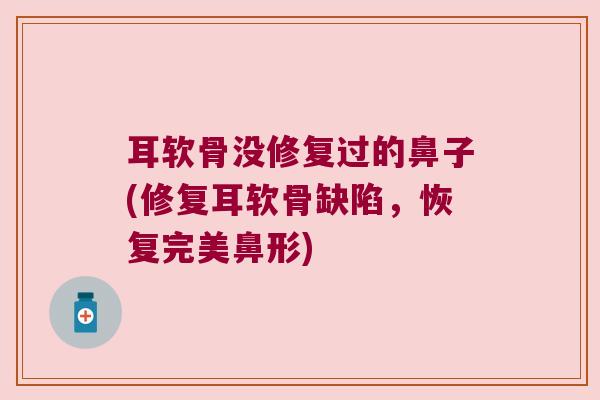 耳软骨没修复过的鼻子(修复耳软骨缺陷,恢复完美鼻形)