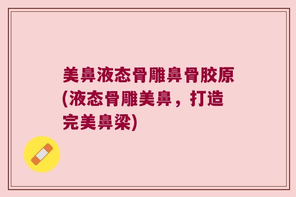 美鼻液态骨雕鼻骨胶原(液态骨雕美鼻,打造完美鼻梁)