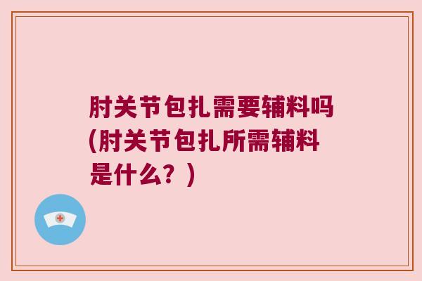肘关节包扎需要辅料吗(肘关节包扎所需辅料是什么?)