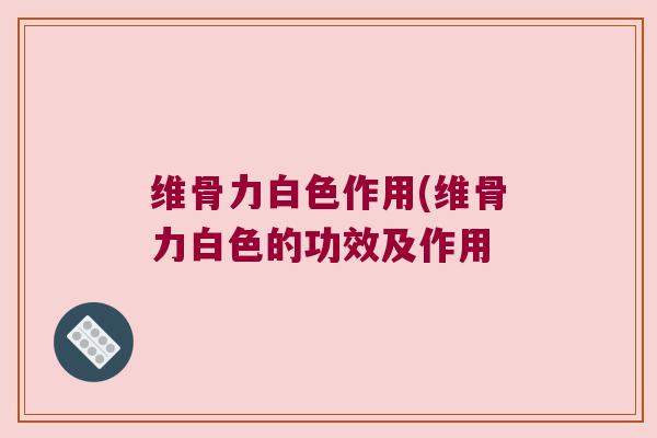 维骨力白色作用(维骨力白色的功效及作用