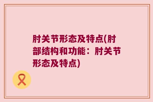 肘关节形态及特点(肘部结构和功能:肘关节形态及特点)