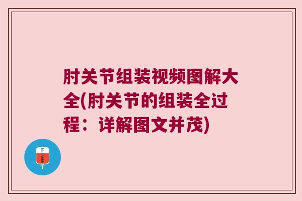 肘关节组装视频图解大全(肘关节的组装全过程:详解图文并茂)