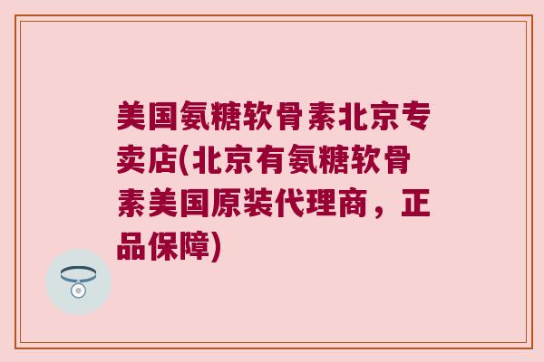 美国氨糖软骨素北京专卖店(北京有氨糖软骨素美国原装代理商,正品保障)