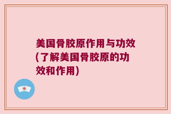 美国骨胶原作用与功效(了解美国骨胶原的功效和作用)