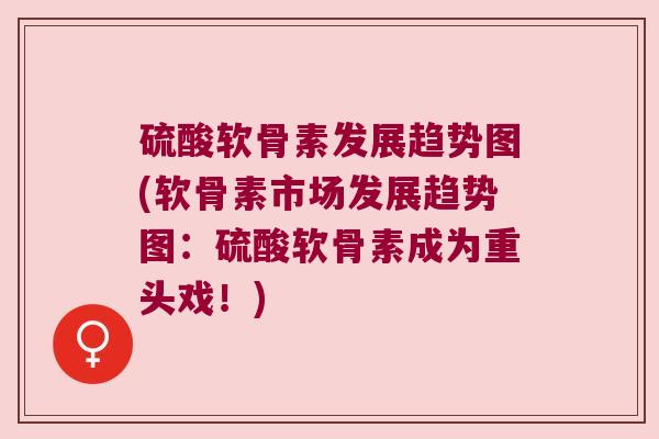 硫酸软骨素发展趋势图(软骨素市场发展趋势图:硫酸软骨素成为重头戏!)