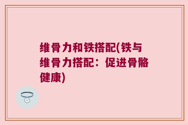 维骨力和铁搭配(铁与维骨力搭配:促进骨骼健康)