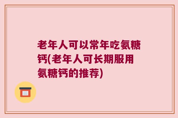 老年人可以常年吃氨糖钙(老年人可长期服用氨糖钙的推荐)
