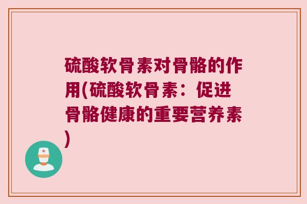 硫酸软骨素对骨骼的作用(硫酸软骨素:促进骨骼健康的重要营养素)