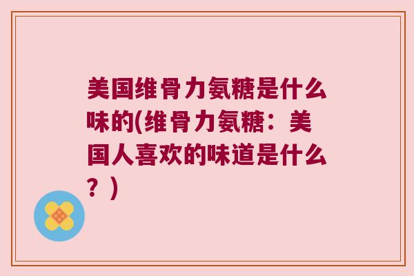 美国维骨力氨糖是什么味的(维骨力氨糖:美国人喜欢的味道是什么?)