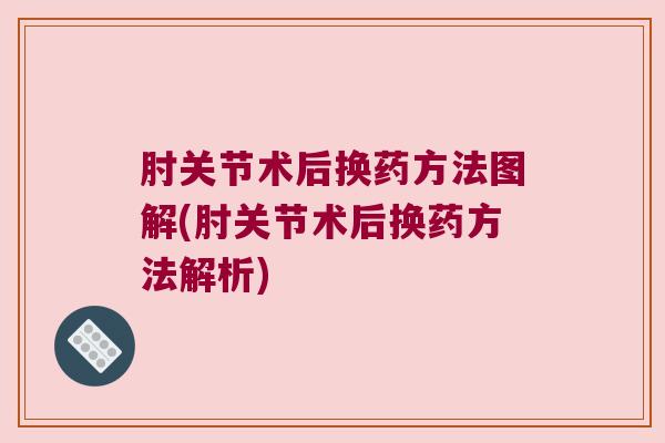 肘关节术后换药方法图解(肘关节术后换药方法解析)