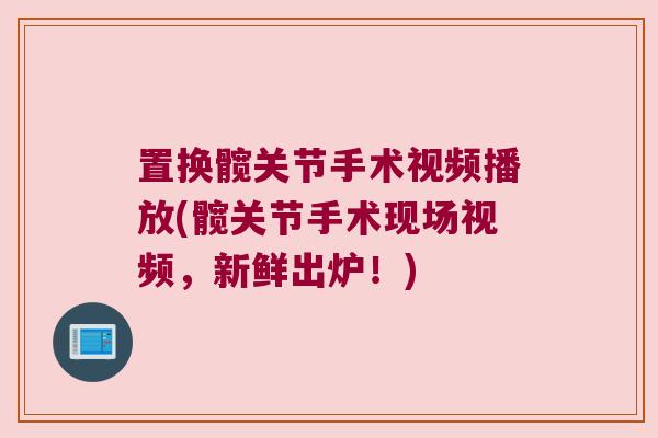置换髋关节手术视频播放(髋关节手术现场视频,新鲜出炉!)