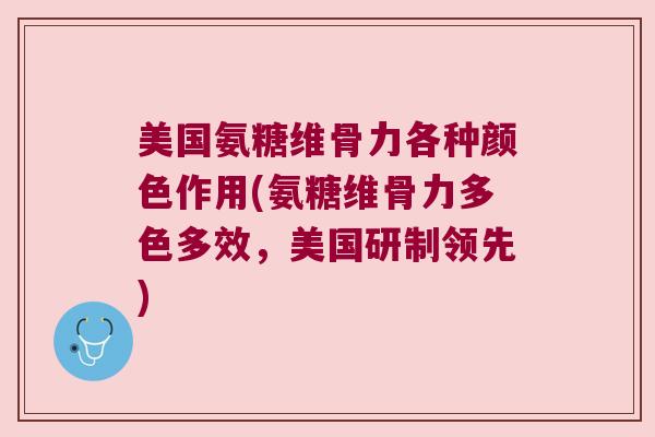 美国氨糖维骨力各种颜色作用(氨糖维骨力多色多效,美国研制领先)