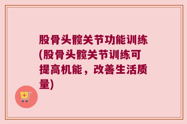 股骨头髋关节功能训练(股骨头髋关节训练可提高机能,改善生活质量)