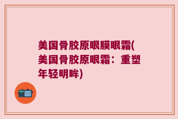 美国骨胶原眼膜眼霜(美国骨胶原眼霜:重塑年轻明眸)