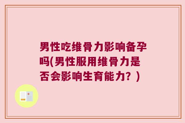男性吃维骨力影响备孕吗(男性服用维骨力是否会影响生育能力？)