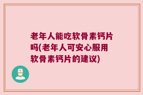 老年人能吃软骨素钙片吗(老年人可安心服用软骨素钙片的建议)