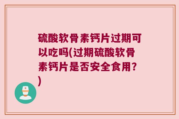 硫酸软骨素钙片过期可以吃吗(过期硫酸软骨素钙片是否安全食用?)