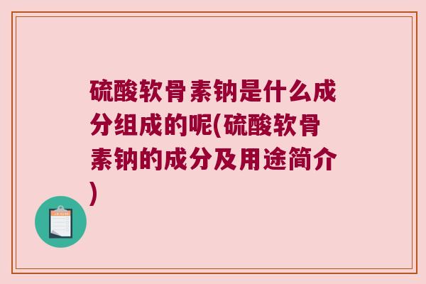 硫酸软骨素钠是什么成分组成的呢(硫酸软骨素钠的成分及用途简介)