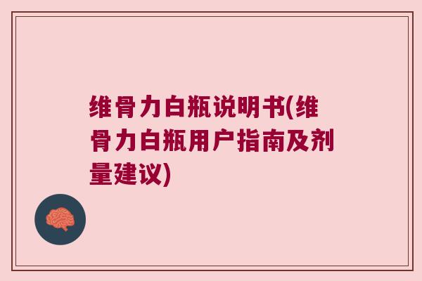 维骨力白瓶说明书(维骨力白瓶用户指南及剂量建议)