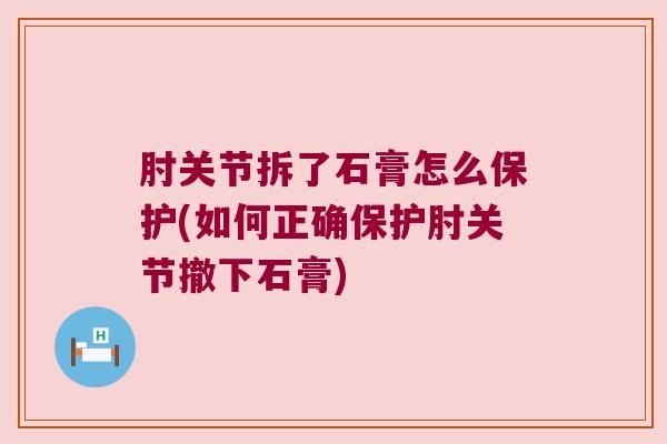 肘关节拆了石膏怎么保护(如何正确保护肘关节撤下石膏)