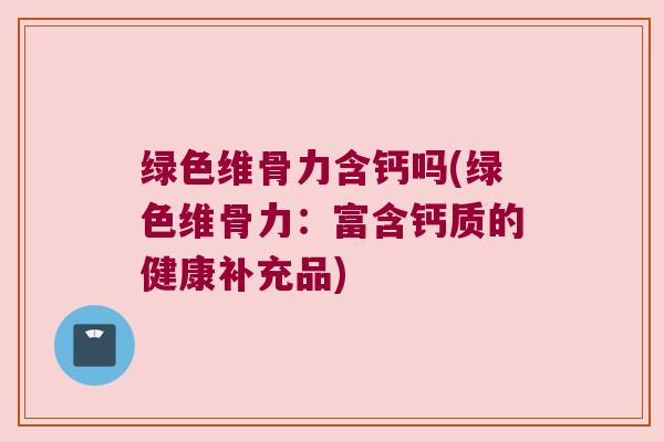 绿色维骨力含钙吗(绿色维骨力:富含钙质的健康补充品)