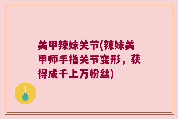 美甲辣妹关节(辣妹美甲师手指关节变形,获得成千上万粉丝)