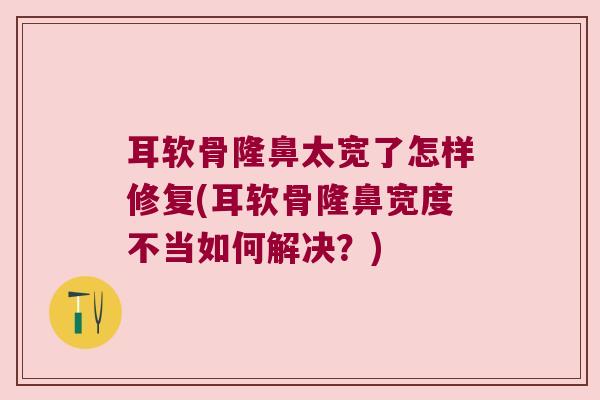 耳软骨隆鼻太宽了怎样修复(耳软骨隆鼻宽度不当如何解决?)