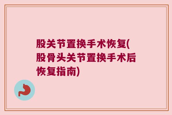 股关节置换手术恢复(股骨头关节置换手术后恢复指南)