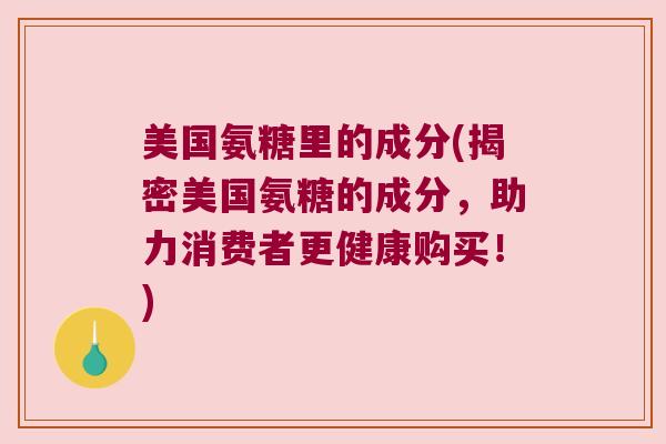 美国氨糖里的成分(揭密美国氨糖的成分,助力消费者更健康购买!)