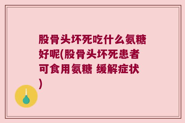 股骨头坏死吃什么氨糖好呢(股骨头坏死患者可食用氨糖 缓解症状)