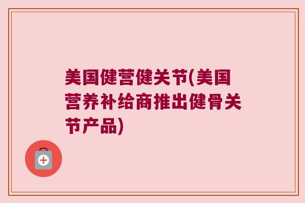 美国健营健关节(美国营养补给商推出健骨关节产品)