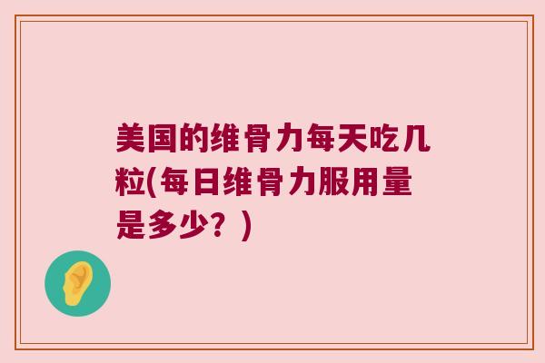 美国的维骨力每天吃几粒(每日维骨力服用量是多少?) 美国的维骨力每天吃几粒(每日维骨力服用量是多少?)