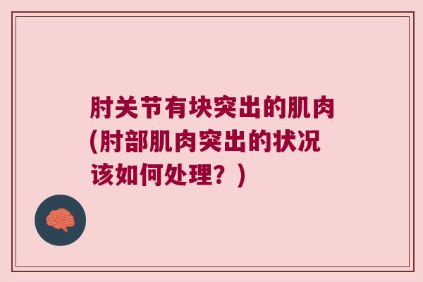 肘关节有块突出的肌肉(肘部肌肉突出的状况该如何处理?) 肘关节有块突出的肌肉(肘部肌肉突出的状况该如何处理?)