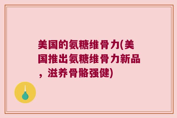 美国的氨糖维骨力(美国推出氨糖维骨力新品,滋养骨骼强健)