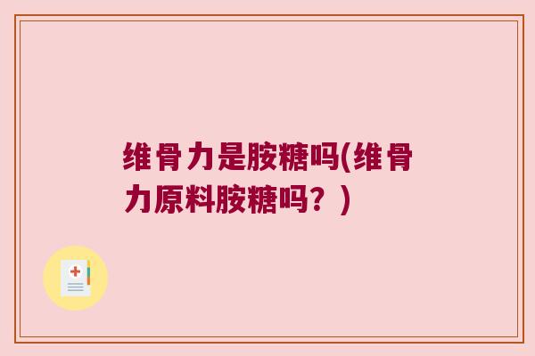 维骨力是胺糖吗(维骨力原料胺糖吗?)