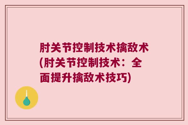 肘关节控制技术擒敌术(肘关节控制技术:全面提升擒敌术技巧)