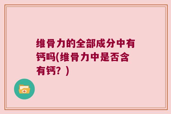 维骨力的全部成分中有钙吗(维骨力中是否含有钙?)
